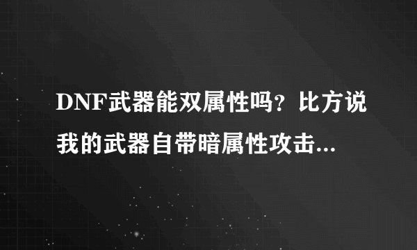 DNF武器能双属性吗？比方说我的武器自带暗属性攻击 如果再附魔一个宝珠是火属性攻击会怎样？
