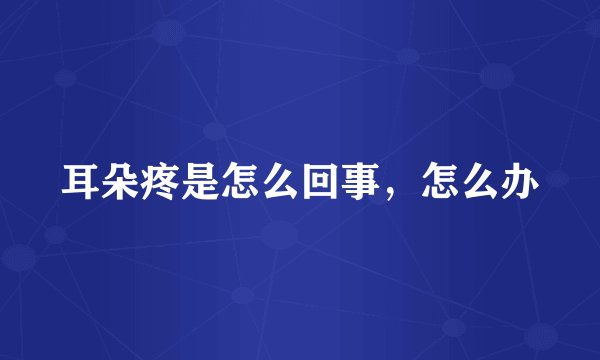 耳朵疼是怎么回事，怎么办