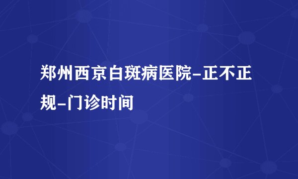 郑州西京白斑病医院-正不正规-门诊时间
