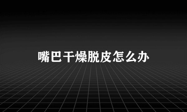 嘴巴干燥脱皮怎么办