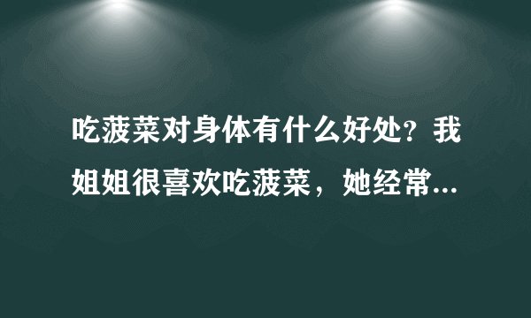 吃菠菜对身体有什么好处？我姐姐很喜欢吃菠菜，她经常都会买菠菜回来吃。