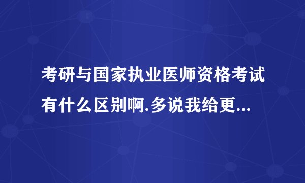 考研与国家执业医师资格考试有什么区别啊.多说我给更多的分.