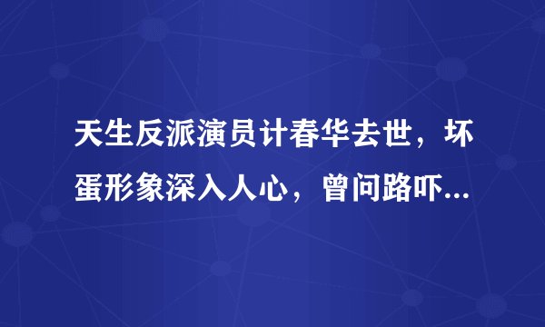 天生反派演员计春华去世，坏蛋形象深入人心，曾问路吓跑小姑娘