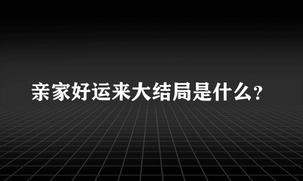 亲家好运来大结局是什么？