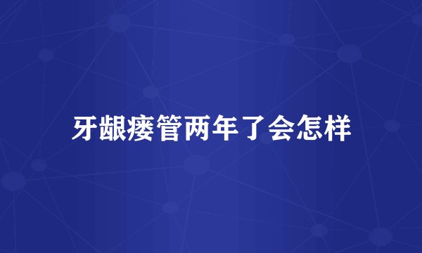 牙龈瘘管两年了会怎样