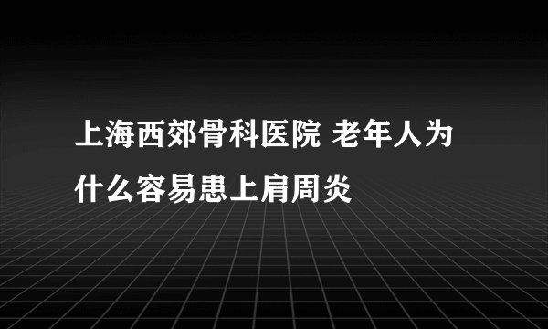 上海西郊骨科医院 老年人为什么容易患上肩周炎