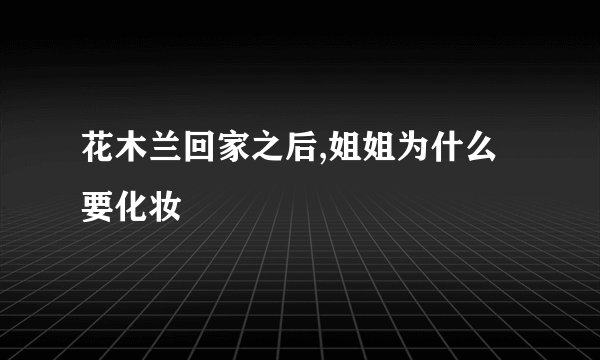 花木兰回家之后,姐姐为什么要化妆