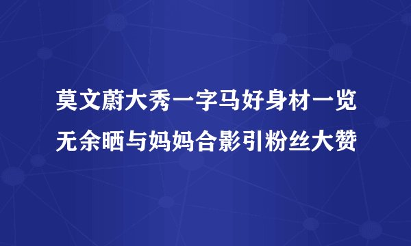 莫文蔚大秀一字马好身材一览无余晒与妈妈合影引粉丝大赞