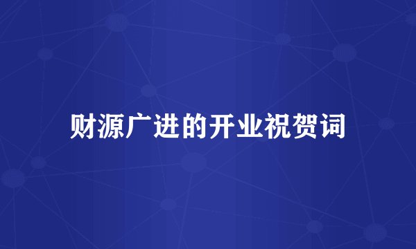 财源广进的开业祝贺词