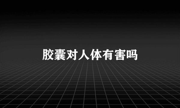 胶囊对人体有害吗