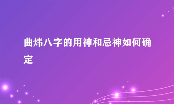 曲炜八字的用神和忌神如何确定