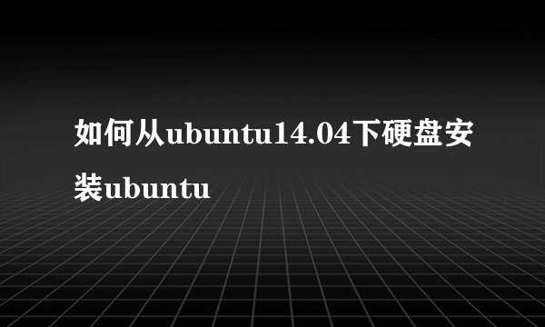 如何从ubuntu14.04下硬盘安装ubuntu
