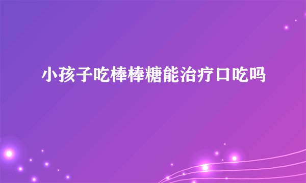 小孩子吃棒棒糖能治疗口吃吗