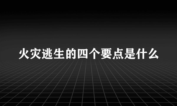 火灾逃生的四个要点是什么