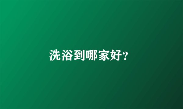 洗浴到哪家好？