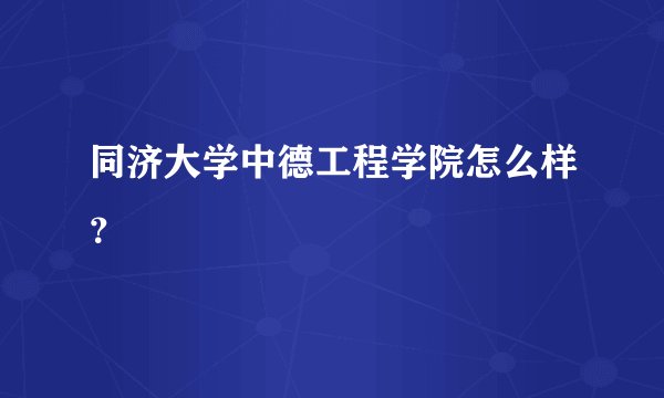 同济大学中德工程学院怎么样?