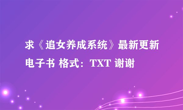 求《追女养成系统》最新更新电子书 格式:TXT 谢谢