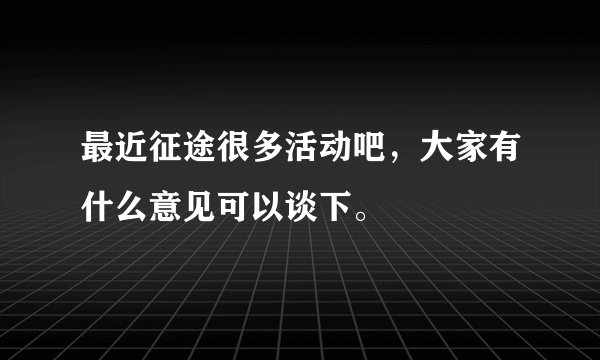 最近征途很多活动吧，大家有什么意见可以谈下。