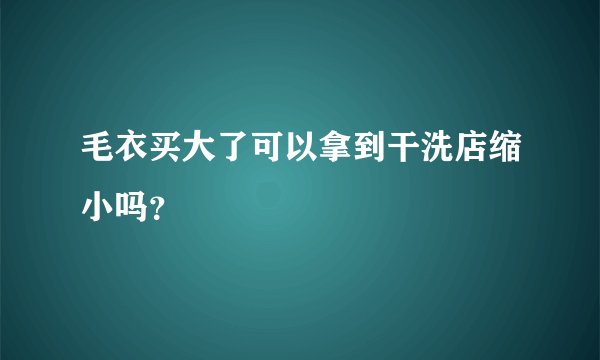 毛衣买大了可以拿到干洗店缩小吗？