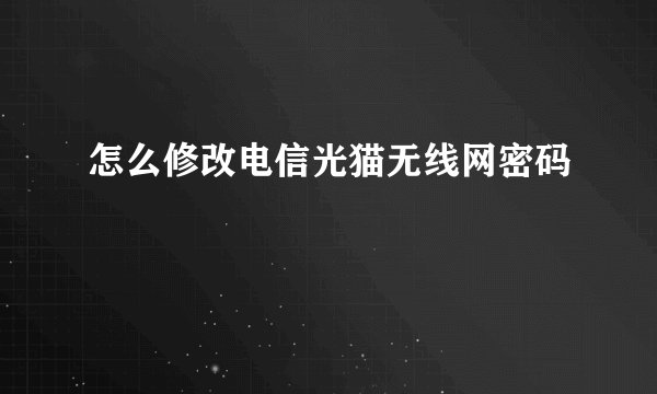怎么修改电信光猫无线网密码