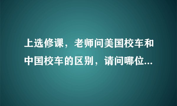 上选修课，老师问美国校车和中国校车的区别，请问哪位可以详细讲解下?