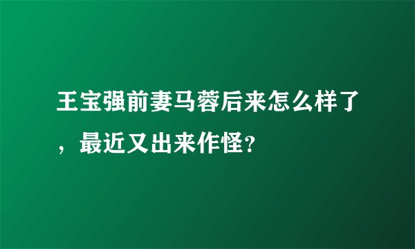 王宝强前妻马蓉后来怎么样了，最近又出来作怪？