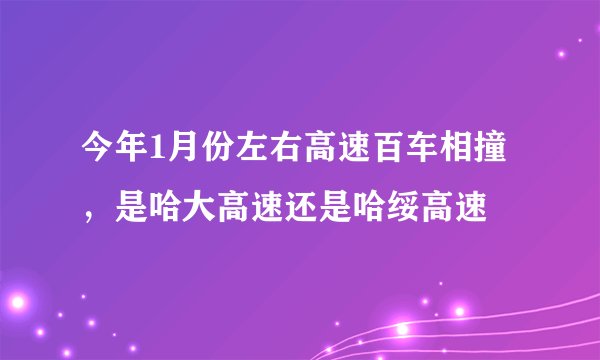 今年1月份左右高速百车相撞，是哈大高速还是哈绥高速