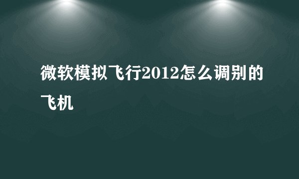 微软模拟飞行2012怎么调别的飞机