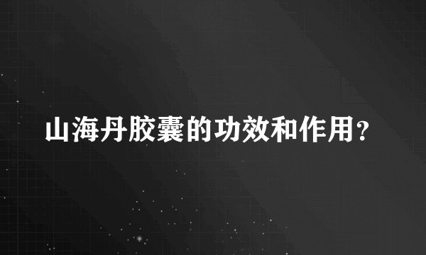 山海丹胶囊的功效和作用？
