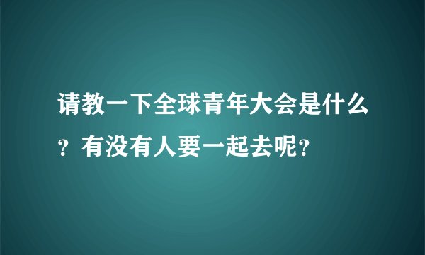 请教一下全球青年大会是什么？有没有人要一起去呢？