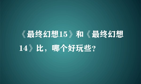 《最终幻想15》和《最终幻想14》比，哪个好玩些？