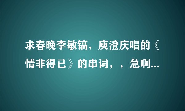 求春晚李敏镐，庾澄庆唱的《情非得已》的串词，，急啊，，，，