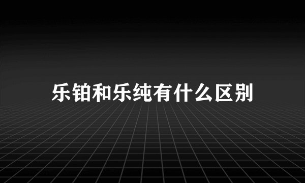 乐铂和乐纯有什么区别