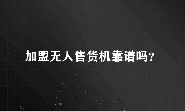 加盟无人售货机靠谱吗？