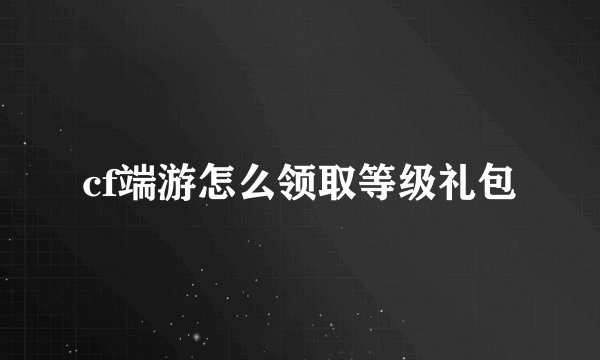 cf端游怎么领取等级礼包