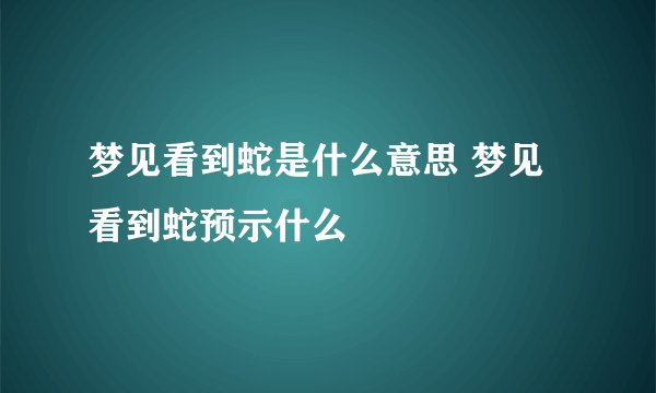梦见看到蛇是什么意思 梦见看到蛇预示什么
