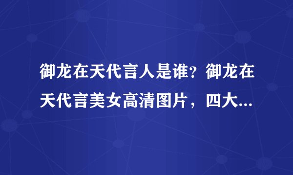 御龙在天代言人是谁？御龙在天代言美女高清图片，四大美女PK