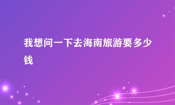 我想问一下去海南旅游要多少钱
