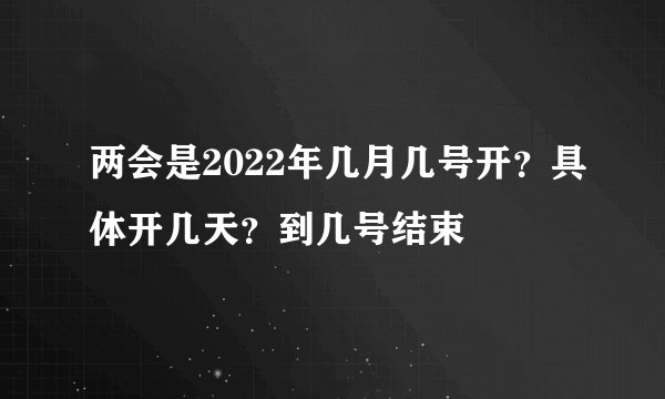 两会是2022年几月几号开？具体开几天？到几号结束