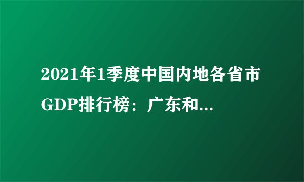 2021年1季度中国内地各省市GDP排行榜：广东和江苏GDP均超2万亿元（附详单）