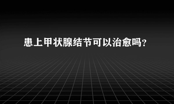 患上甲状腺结节可以治愈吗？