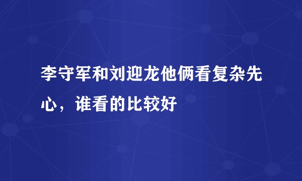 李守军和刘迎龙他俩看复杂先心,谁看的比较好