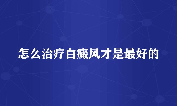 怎么治疗白癜风才是最好的