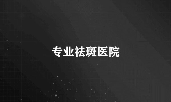 专业祛斑医院