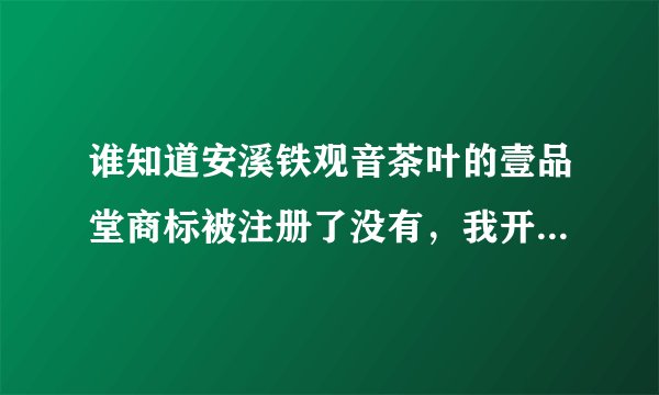 谁知道安溪铁观音茶叶的壹品堂商标被注册了没有,我开易趣网店的,可以注册码