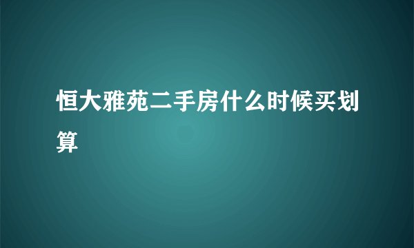 恒大雅苑二手房什么时候买划算