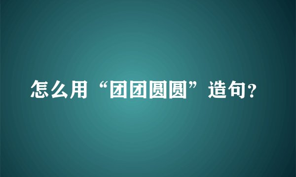 怎么用“团团圆圆”造句？