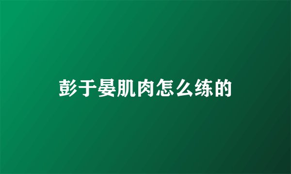 彭于晏肌肉怎么练的
