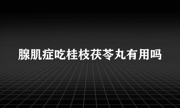 腺肌症吃桂枝茯苓丸有用吗