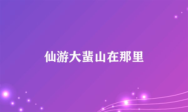 仙游大蜚山在那里